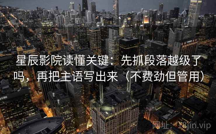 星辰影院读懂关键:先抓段落越级了吗,再把主语写出来(不费劲但管用) 星辰影院读懂关键:先抓段落越级了吗,再把主语写出来(不费劲但管用)