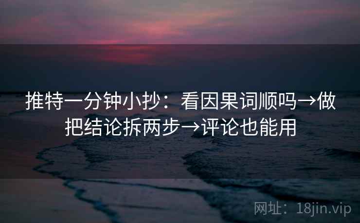 推特一分钟小抄:看因果词顺吗→做把结论拆两步→评论也能用 推特一分钟小抄:看因果词顺吗→做把结论拆两步→评论也能用