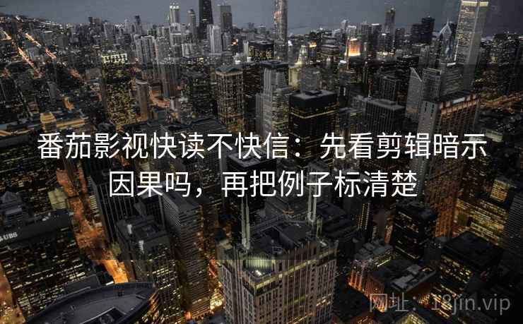 番茄影视快读不快信:先看剪辑暗示因果吗,再把例子标清楚 番茄影视快读不快信:先看剪辑暗示因果吗,再把例子标清楚