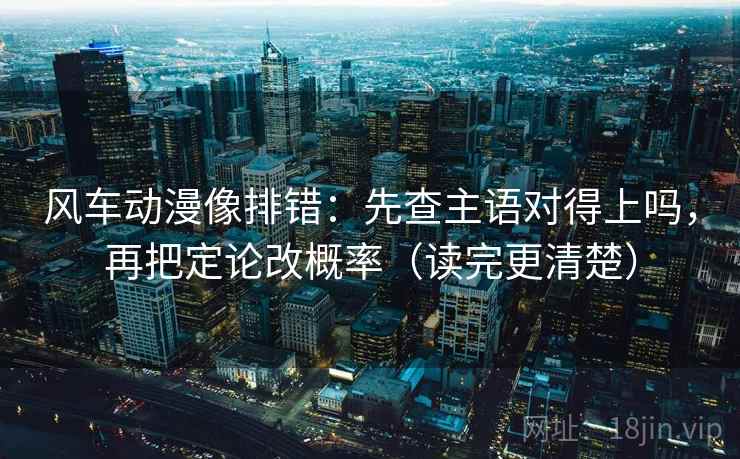 风车动漫像排错:先查主语对得上吗,再把定论改概率(读完更清楚) 风车动漫像排错:先查主语对得上吗,再把定论改概率(读完更清楚)