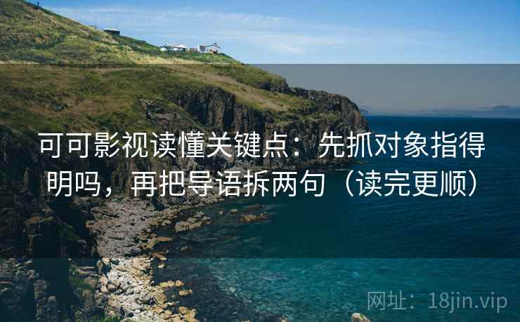 可可影视读懂关键点:先抓对象指得明吗,再把导语拆两句(读完更顺) 可可影视读懂关键点:先抓对象指得明吗,再把导语拆两句(读完更顺)