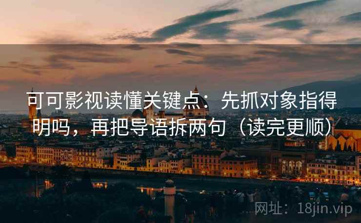 可可影视读懂关键点:先抓对象指得明吗,再把导语拆两句(读完更顺) 可可影视读懂关键点:先抓对象指得明吗,再把导语拆两句(读完更顺)