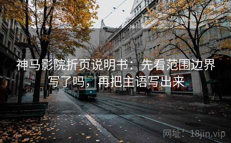 神马影院折页说明书:先看范围边界写了吗,再把主语写出来 神马影院折页说明书:先看范围边界写了吗,再把主语写出来