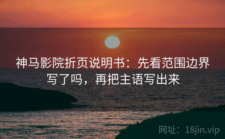 神马影院折页说明书:先看范围边界写了吗,再把主语写出来 神马影院折页说明书:先看范围边界写了吗,再把主语写出来