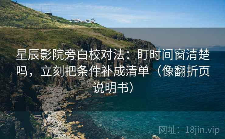 星辰影院旁白校对法:盯时间窗清楚吗,立刻把条件补成清单(像翻折页说明书) 星辰影院旁白校对法:盯时间窗清楚吗,立刻把条件补成清单(像翻折页说明书)