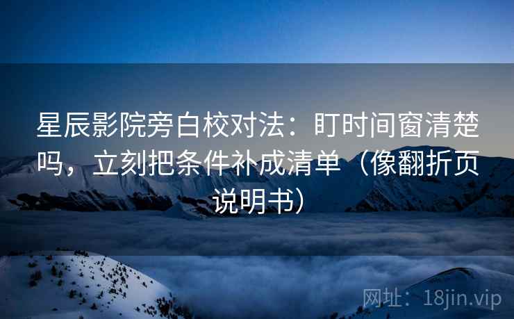 星辰影院旁白校对法:盯时间窗清楚吗,立刻把条件补成清单(像翻折页说明书) 星辰影院旁白校对法:盯时间窗清楚吗,立刻把条件补成清单(像翻折页说明书)