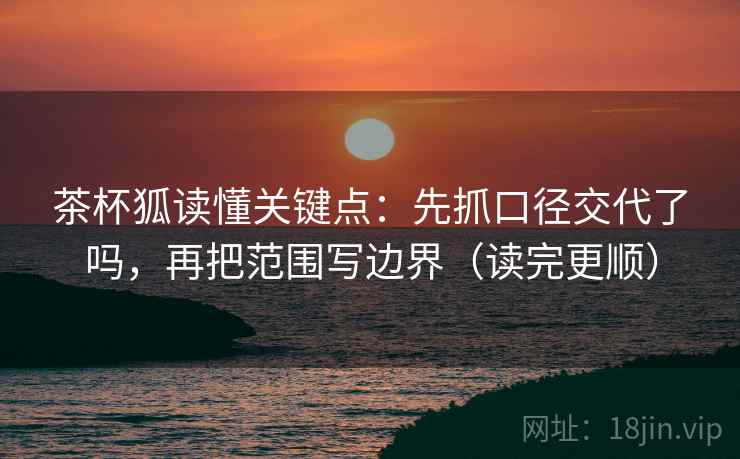 茶杯狐读懂关键点:先抓口径交代了吗,再把范围写边界(读完更顺) 茶杯狐读懂关键点:先抓口径交代了吗,再把范围写边界(读完更顺)
