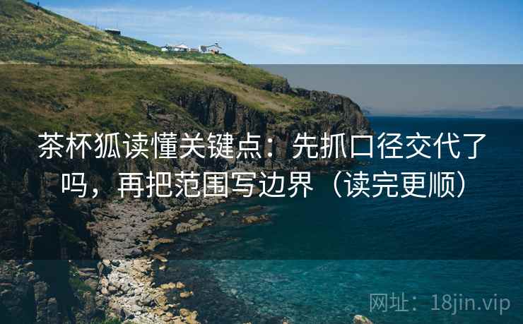 茶杯狐读懂关键点:先抓口径交代了吗,再把范围写边界(读完更顺) 茶杯狐读懂关键点:先抓口径交代了吗,再把范围写边界(读完更顺)