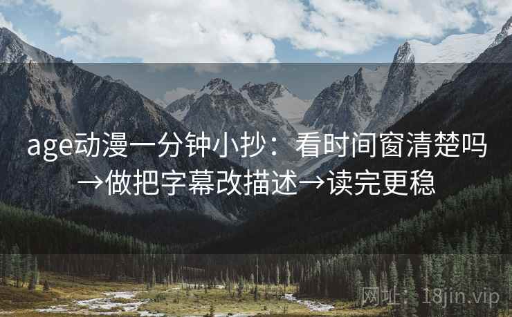 age动漫一分钟小抄:看时间窗清楚吗→做把字幕改描述→读完更稳 age动漫一分钟小抄:看时间窗清楚吗→做把字幕改描述→读完更稳