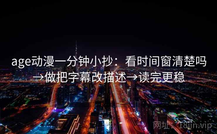 age动漫一分钟小抄:看时间窗清楚吗→做把字幕改描述→读完更稳 age动漫一分钟小抄:看时间窗清楚吗→做把字幕改描述→读完更稳