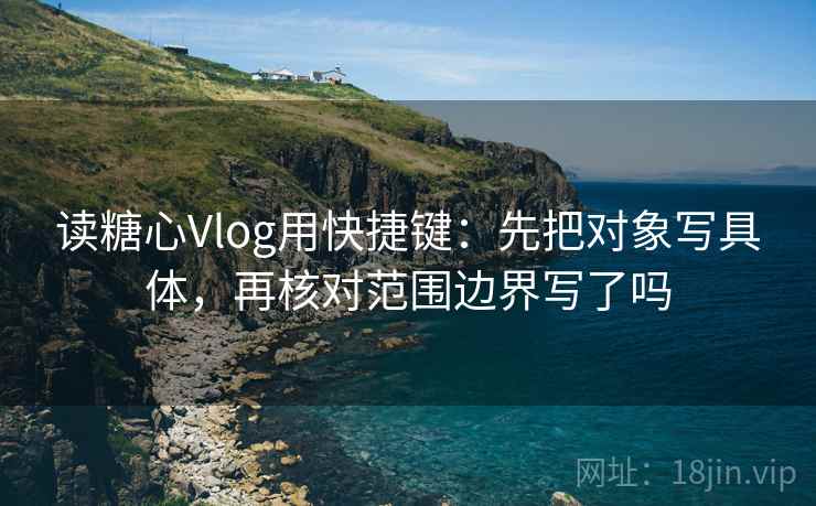 读糖心Vlog用快捷键:先把对象写具体,再核对范围边界写了吗 读糖心Vlog用快捷键:先把对象写具体,再核对范围边界写了吗
