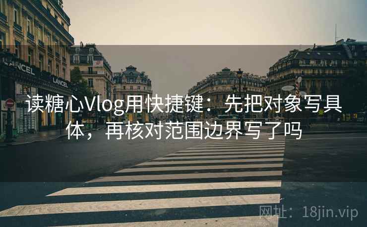 读糖心Vlog用快捷键:先把对象写具体,再核对范围边界写了吗 读糖心Vlog用快捷键:先把对象写具体,再核对范围边界写了吗