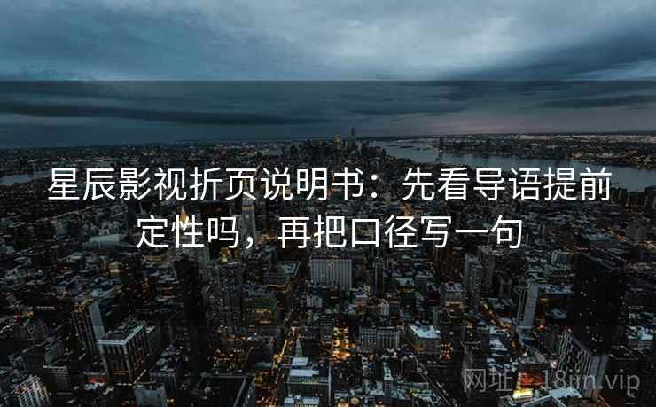 星辰影视折页说明书:先看导语提前定性吗,再把口径写一句 星辰影视折页说明书:先看导语提前定性吗,再把口径写一句