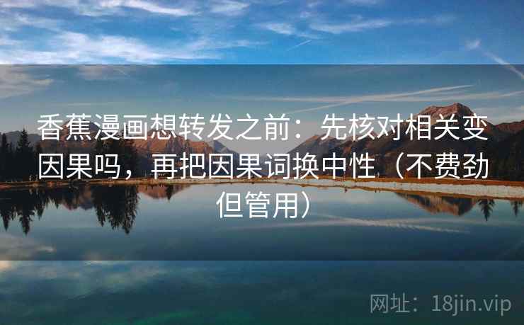 香蕉漫画想转发之前:先核对相关变因果吗,再把因果词换中性(不费劲但管用) 香蕉漫画想转发之前:先核对相关变因果吗,再把因果词换中性(不费劲但管用)