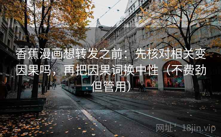 香蕉漫画想转发之前:先核对相关变因果吗,再把因果词换中性(不费劲但管用) 香蕉漫画想转发之前:先核对相关变因果吗,再把因果词换中性(不费劲但管用)