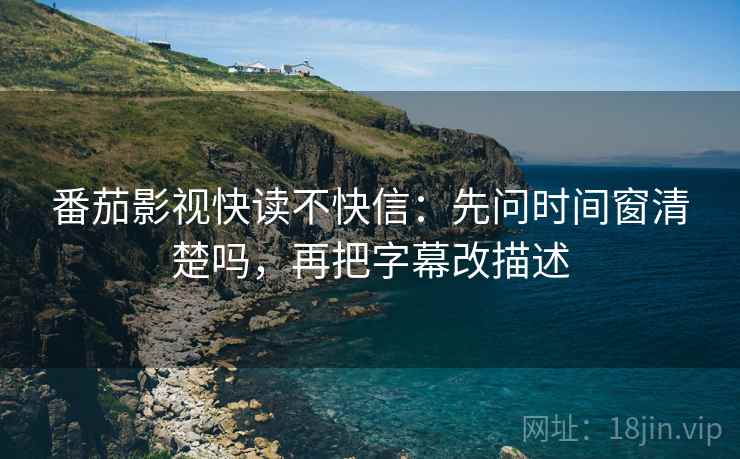 番茄影视快读不快信:先问时间窗清楚吗,再把字幕改描述 番茄影视快读不快信:先问时间窗清楚吗,再把字幕改描述