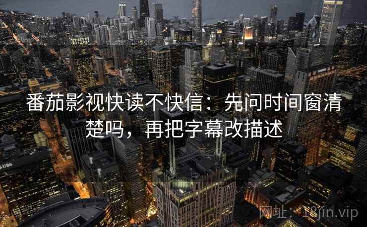 番茄影视快读不快信:先问时间窗清楚吗,再把字幕改描述 番茄影视快读不快信:先问时间窗清楚吗,再把字幕改描述