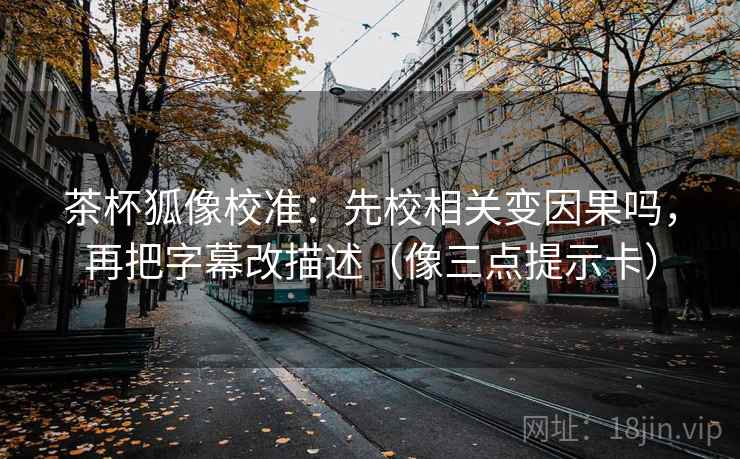 茶杯狐像校准:先校相关变因果吗,再把字幕改描述(像三点提示卡) 茶杯狐像校准:先校相关变因果吗,再把字幕改描述(像三点提示卡)