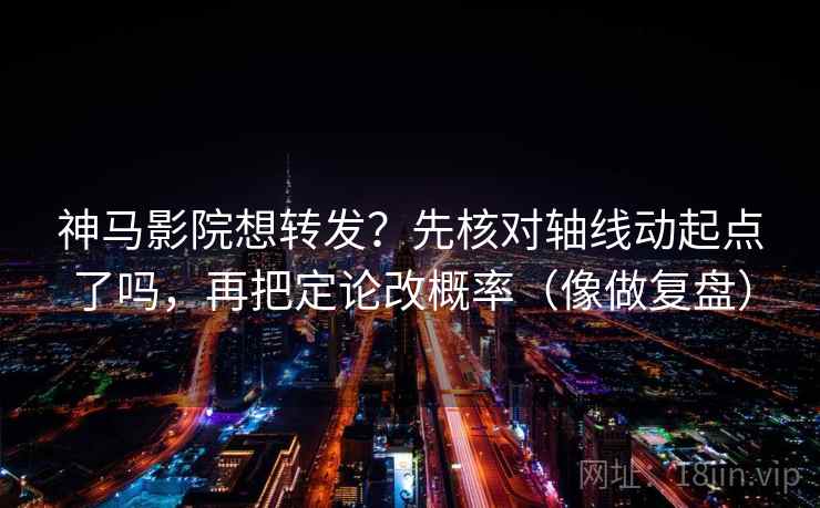神马影院想转发?先核对轴线动起点了吗,再把定论改概率(像做复盘) 神马影院想转发?先核对轴线动起点了吗,再把定论改概率(像做复盘)