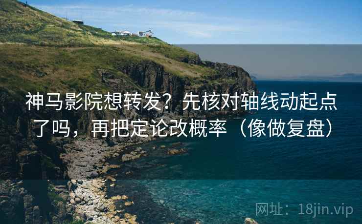 神马影院想转发?先核对轴线动起点了吗,再把定论改概率(像做复盘) 神马影院想转发?先核对轴线动起点了吗,再把定论改概率(像做复盘)